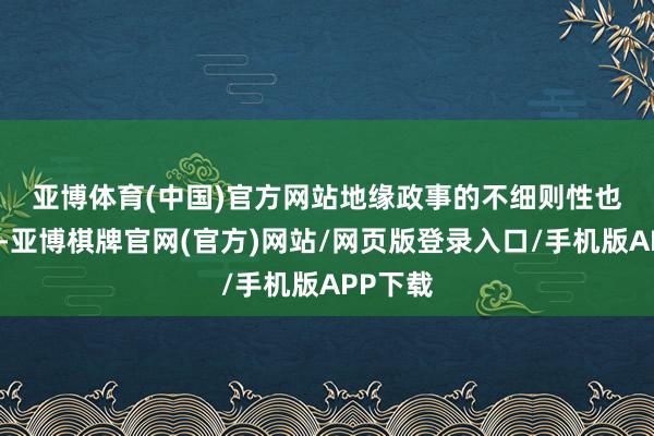 亚博体育(中国)官方网站　　地缘政事的不细则性也很昭着-亚博棋牌官网(官方)网站/网页版登录入口/手机版APP下载