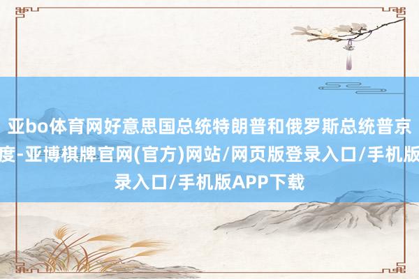 亚bo体育网好意思国总统特朗普和俄罗斯总统普京的通话限度-亚博棋牌官网(官方)网站/网页版登录入口/手机版APP下载