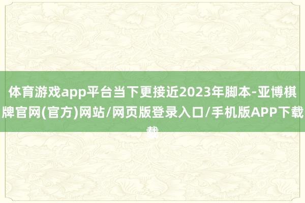 体育游戏app平台当下更接近2023年脚本-亚博棋牌官网(官方)网站/网页版登录入口/手机版APP下载