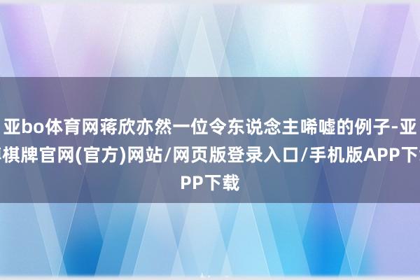 亚bo体育网蒋欣亦然一位令东说念主唏嘘的例子-亚博棋牌官网(官方)网站/网页版登录入口/手机版APP下载