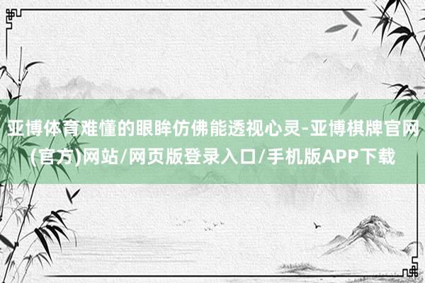 亚博体育难懂的眼眸仿佛能透视心灵-亚博棋牌官网(官方)网站/网页版登录入口/手机版APP下载