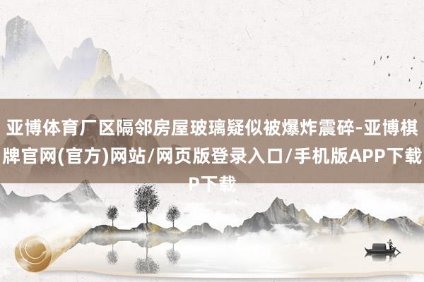 亚博体育厂区隔邻房屋玻璃疑似被爆炸震碎-亚博棋牌官网(官方)网站/网页版登录入口/手机版APP下载