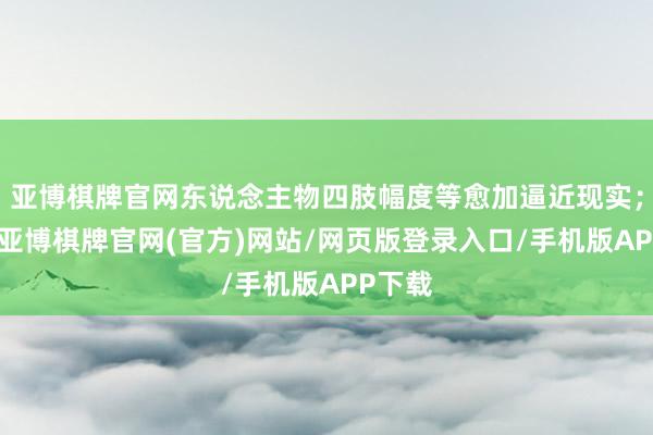 亚博棋牌官网东说念主物四肢幅度等愈加逼近现实；此外-亚博棋牌官网(官方)网站/网页版登录入口/手机版APP下载