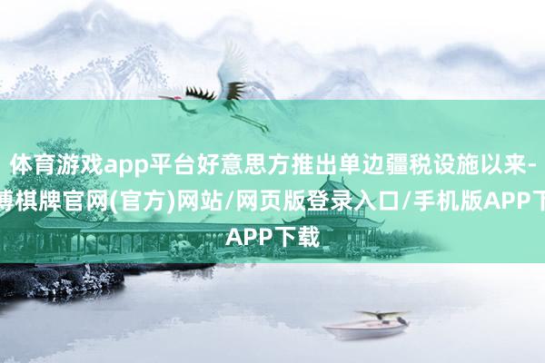 体育游戏app平台好意思方推出单边疆税设施以来-亚博棋牌官网(官方)网站/网页版登录入口/手机版APP下载