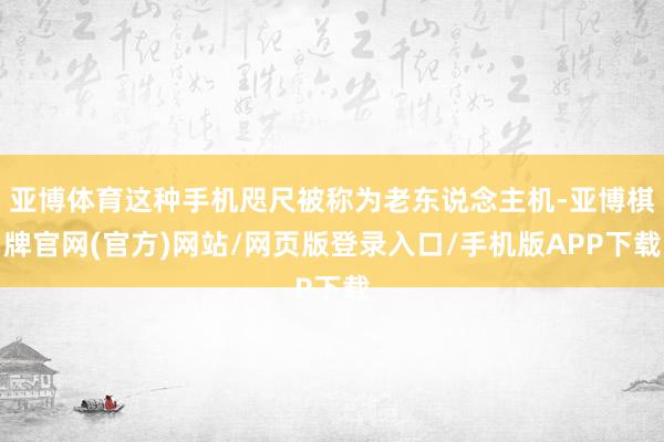 亚博体育这种手机咫尺被称为老东说念主机-亚博棋牌官网(官方)网站/网页版登录入口/手机版APP下载