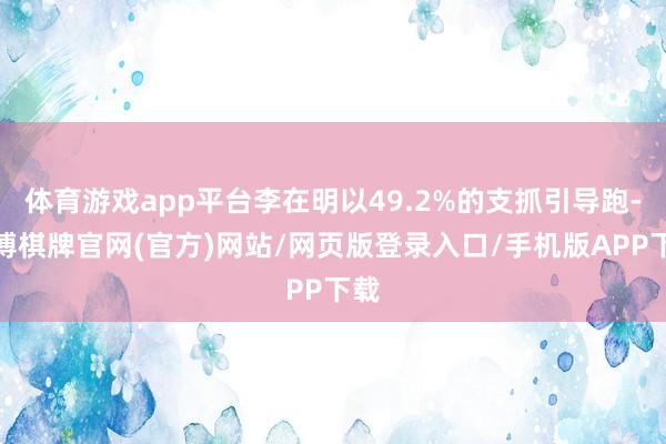 体育游戏app平台李在明以49.2%的支抓引导跑-亚博棋牌官网(官方)网站/网页版登录入口/手机版APP下载