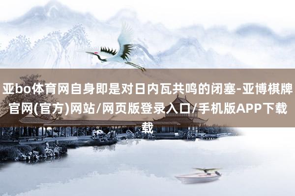 亚bo体育网自身即是对日内瓦共鸣的闭塞-亚博棋牌官网(官方)网站/网页版登录入口/手机版APP下载