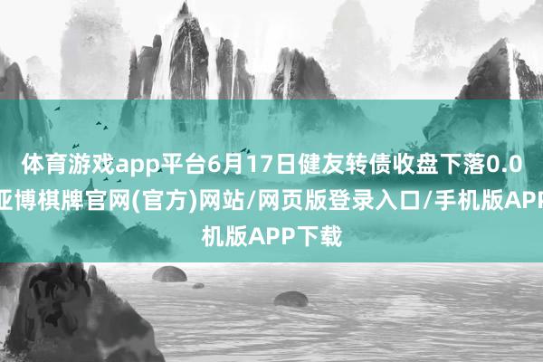 体育游戏app平台6月17日健友转债收盘下落0.05%-亚博棋牌官网(官方)网站/网页版登录入口/手机版APP下载