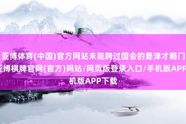 亚博体育(中国)官方网站未能跨过国会的要津才略门槛-亚博棋牌官网(官方)网站/网页版登录入口/手机版APP下载