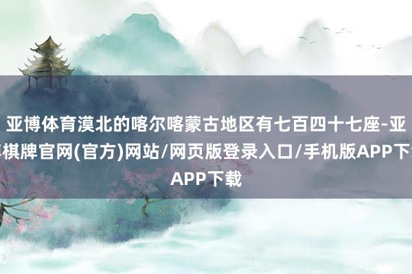 亚博体育漠北的喀尔喀蒙古地区有七百四十七座-亚博棋牌官网(官方)网站/网页版登录入口/手机版APP下载