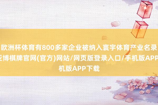 欧洲杯体育有800多家企业被纳入寰宇体育产业名录库-亚博棋牌官网(官方)网站/网页版登录入口/手机版APP下载