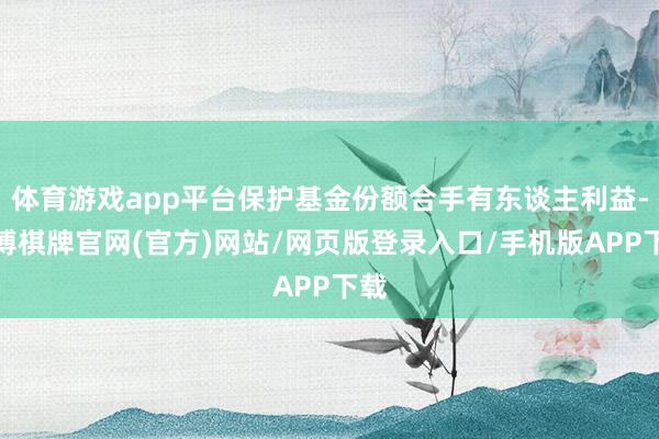 体育游戏app平台保护基金份额合手有东谈主利益-亚博棋牌官网(官方)网站/网页版登录入口/手机版APP下载