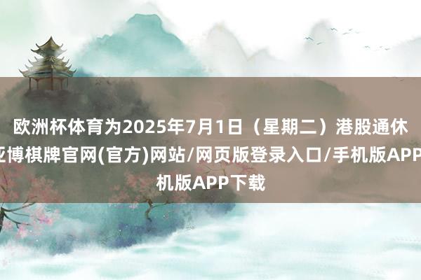 欧洲杯体育为2025年7月1日（星期二）港股通休市-亚博棋牌官网(官方)网站/网页版登录入口/手机版APP下载