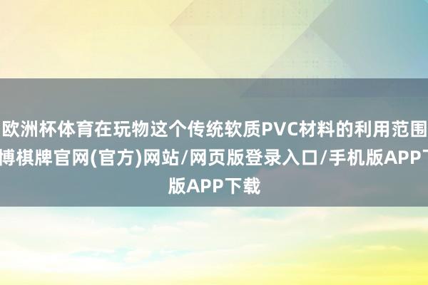 欧洲杯体育在玩物这个传统软质PVC材料的利用范围-亚博棋牌官网(官方)网站/网页版登录入口/手机版APP下载