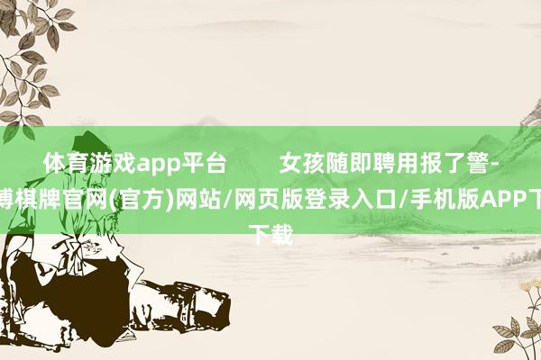 体育游戏app平台        女孩随即聘用报了警-亚博棋牌官网(官方)网站/网页版登录入口/手机版APP下载