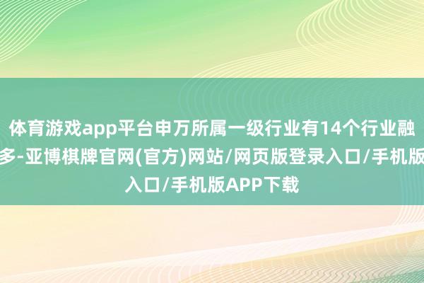体育游戏app平台申万所属一级行业有14个行业融资余额加多-亚博棋牌官网(官方)网站/网页版登录入口/手机版APP下载
