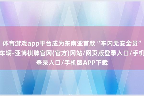 体育游戏app平台成为东南亚首款“车内无安全员”的自动驾驶车辆-亚博棋牌官网(官方)网站/网页版登录入口/手机版APP下载