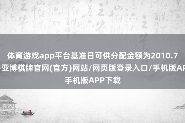体育游戏app平台基准日可供分配金额为2010.74万元-亚博棋牌官网(官方)网站/网页版登录入口/手机版APP下载