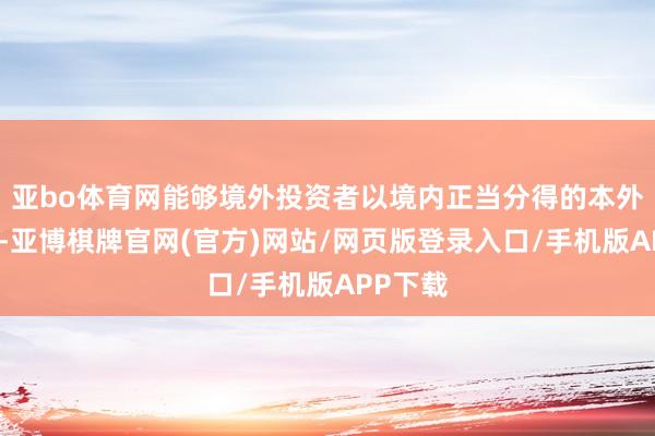 亚bo体育网能够境外投资者以境内正当分得的本外币利润-亚博棋牌官网(官方)网站/网页版登录入口/手机版APP下载