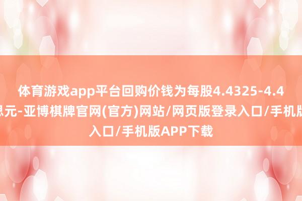 体育游戏app平台回购价钱为每股4.4325-4.4925好意思元-亚博棋牌官网(官方)网站/网页版登录入口/手机版APP下载