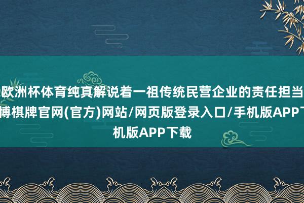 欧洲杯体育纯真解说着一祖传统民营企业的责任担当-亚博棋牌官网(官方)网站/网页版登录入口/手机版APP下载