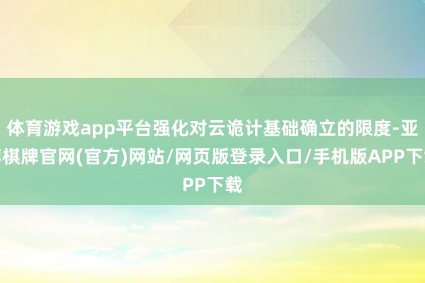 体育游戏app平台强化对云诡计基础确立的限度-亚博棋牌官网(官方)网站/网页版登录入口/手机版APP下载
