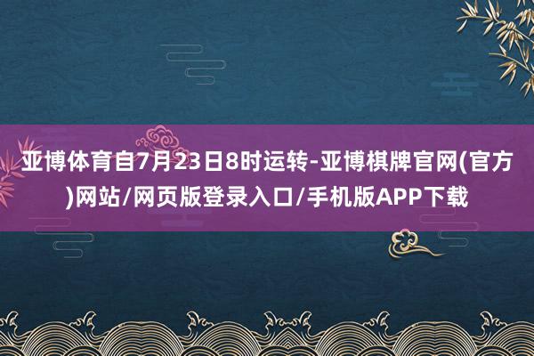 亚博体育自7月23日8时运转-亚博棋牌官网(官方)网站/网页版登录入口/手机版APP下载