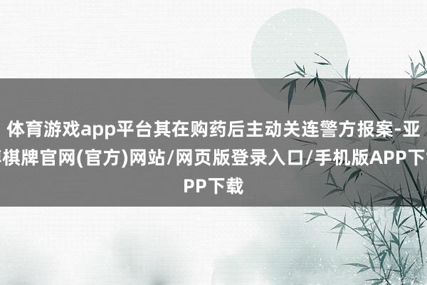 体育游戏app平台其在购药后主动关连警方报案-亚博棋牌官网(官方)网站/网页版登录入口/手机版APP下载