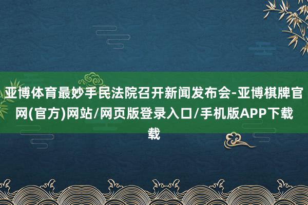 亚博体育最妙手民法院召开新闻发布会-亚博棋牌官网(官方)网站/网页版登录入口/手机版APP下载