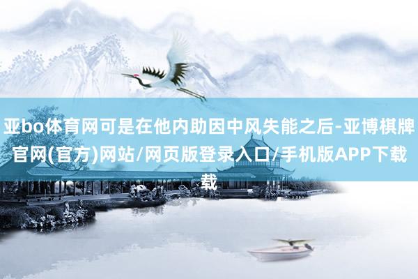 亚bo体育网可是在他内助因中风失能之后-亚博棋牌官网(官方)网站/网页版登录入口/手机版APP下载